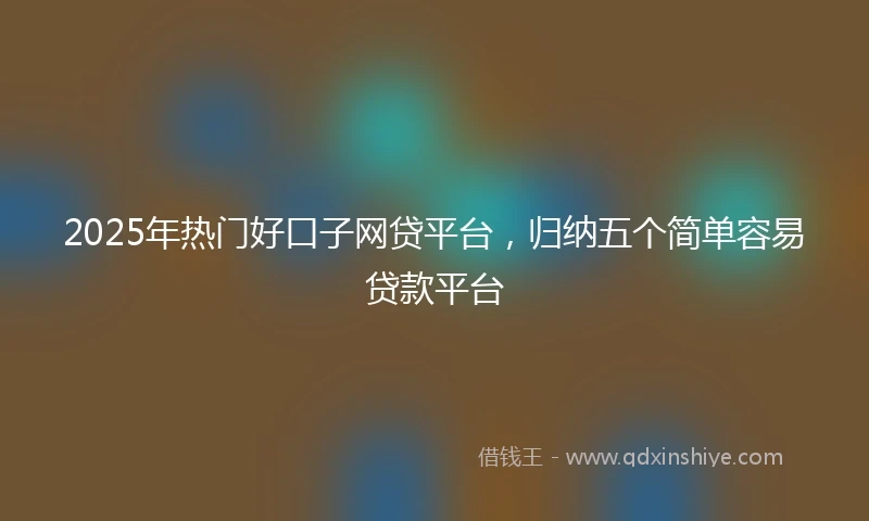 2025年热门好口子网贷平台，归纳五个简单容易贷款平台