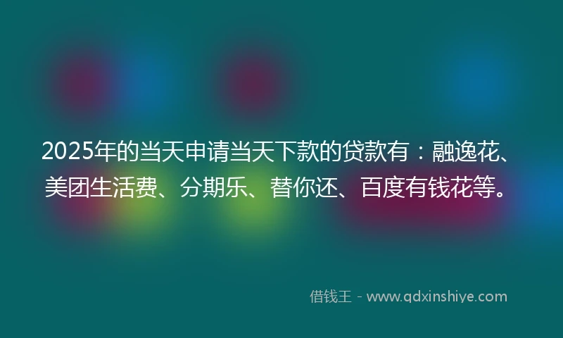 2025年的当天申请当天下款的贷款有：融逸花、美团生活费、分期乐、替你还、百度有钱花等。