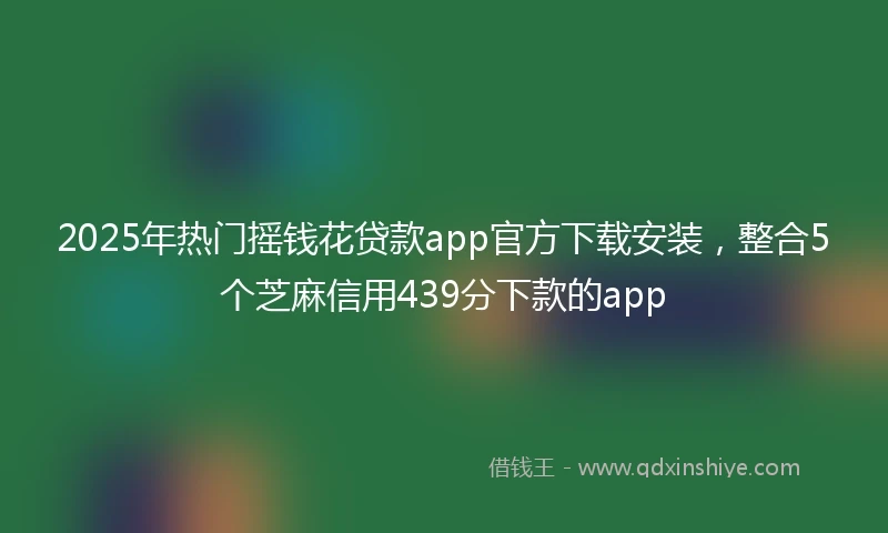 2025年热门摇钱花贷款app官方下载安装，整合5个芝麻信用439分下款的app