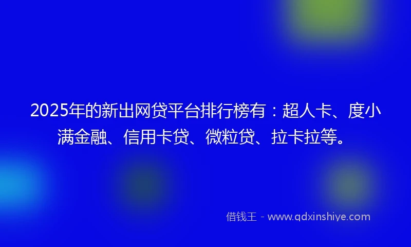 2025年的新出网贷平台排行榜有：超人卡、度小满金融、信用卡贷、微粒贷、拉卡拉等。