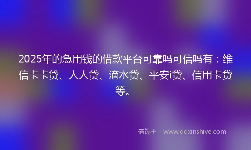 2025年的急用钱的借款平台可靠吗可信吗有：维信卡卡贷、人人贷、滴水贷、平安i贷、信用卡贷等。