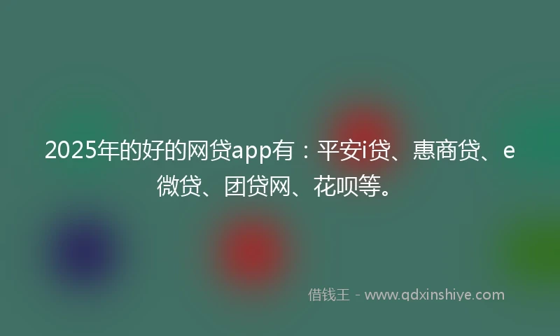 2025年的好的网贷app有：平安i贷、惠商贷、e微贷、团贷网、花呗等。
