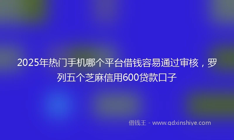2025年热门手机哪个平台借钱容易通过审核，罗列五个芝麻信用600贷款口子