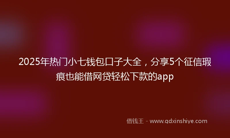 2025年热门小七钱包口子大全，分享5个征信瑕疵也能借网贷轻松下款的app