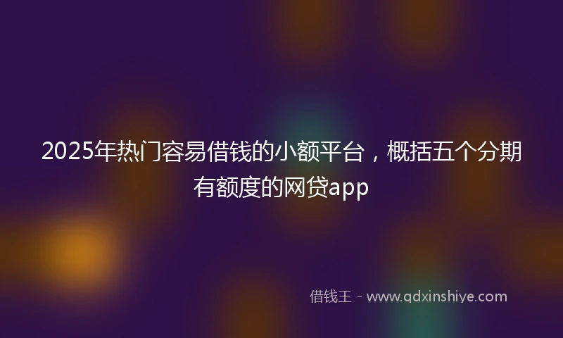 2025年热门容易借钱的小额平台，概括五个分期有额度的网贷app
