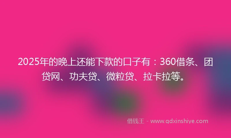 2025年的晚上还能下款的口子有：360借条、团贷网、功夫贷、微粒贷、拉卡拉等。
