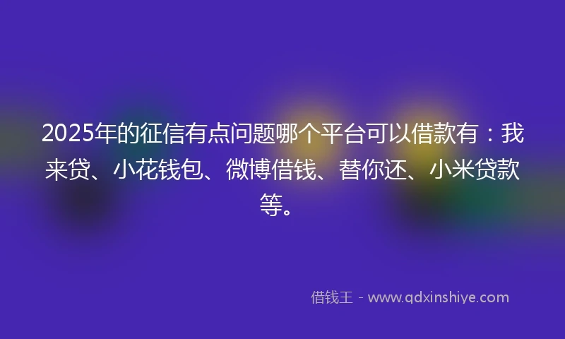 2025年的征信有点问题哪个平台可以借款有：我来贷、小花钱包、微博借钱、替你还、小米贷款等。