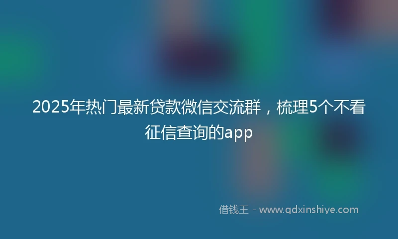2025年热门最新贷款微信交流群，梳理5个不看征信查询的app
