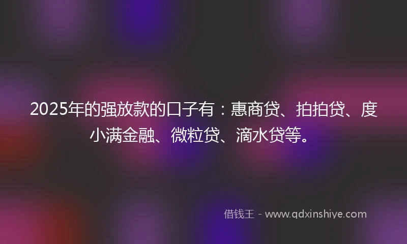 2025年的强放款的口子有：惠商贷、拍拍贷、度小满金融、微粒贷、滴水贷等。