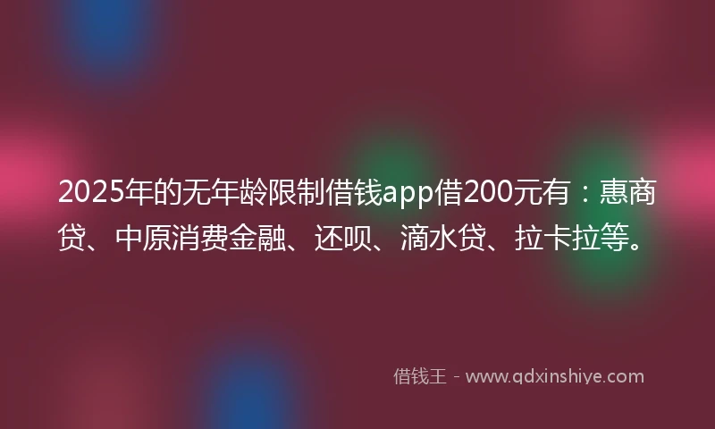 2025年的无年龄限制借钱app借200元有：惠商贷、中原消费金融、还呗、滴水贷、拉卡拉等。