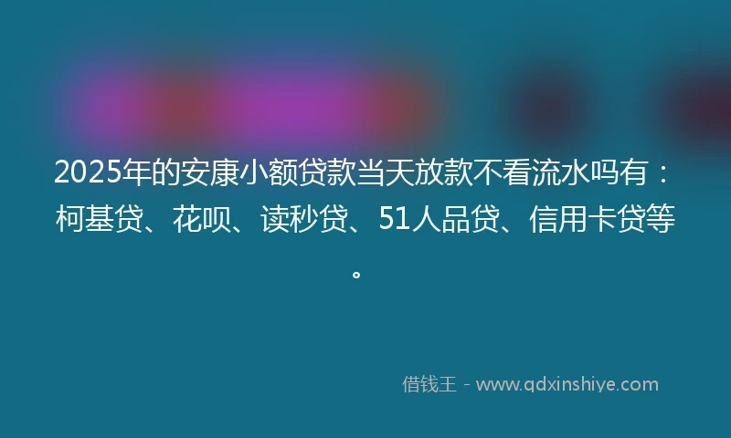 2025年的安康小额贷款当天放款不看流水吗有：柯基贷、花呗、读秒贷、51人品贷、信用卡贷等。
