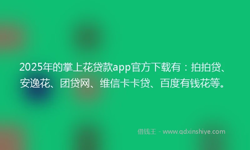 2025年的掌上花贷款app官方下载有：拍拍贷、安逸花、团贷网、维信卡卡贷、百度有钱花等。
