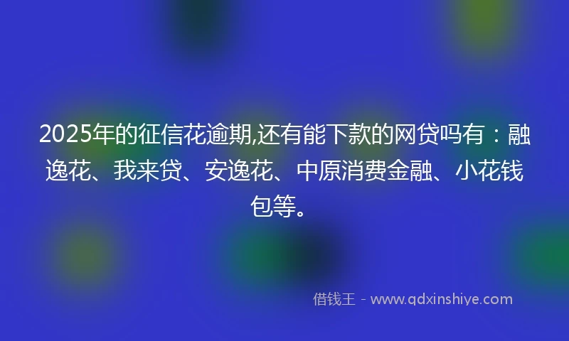 2025年的征信花逾期,还有能下款的网贷吗有：融逸花、我来贷、安逸花、中原消费金融、小花钱包等。