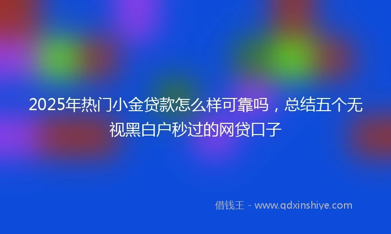2025年热门小金贷款怎么样可靠吗，总结五个无视黑白户秒过的网贷口子