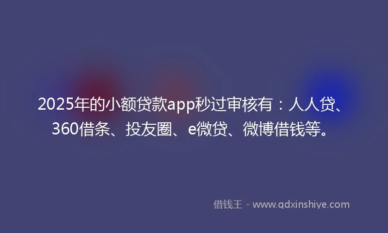 2025年的小额贷款app秒过审核有：人人贷、360借条、投友圈、e微贷、微博借钱等。