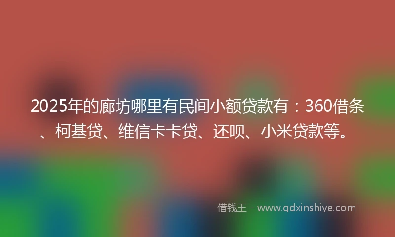 2025年的廊坊哪里有民间小额贷款有：360借条、柯基贷、维信卡卡贷、还呗、小米贷款等。