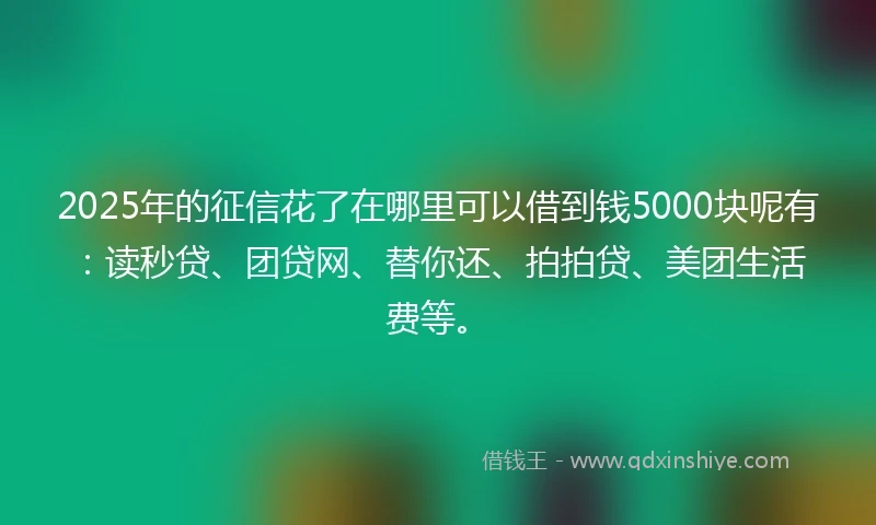 2025年的征信花了在哪里可以借到钱5000块呢有:读秒贷、团贷网、替你还、拍拍贷、美团生活费等。