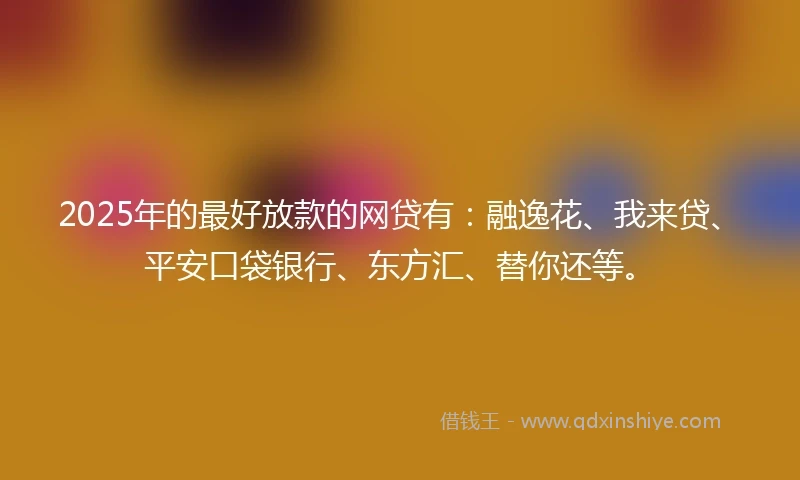 2025年的最好放款的网贷有：融逸花、我来贷、平安口袋银行、东方汇、替你还等。