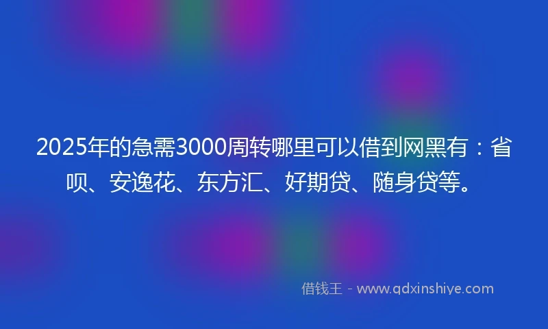2025年的急需3000周转哪里可以借到网黑有：省呗、安逸花、东方汇、好期贷、随身贷等。