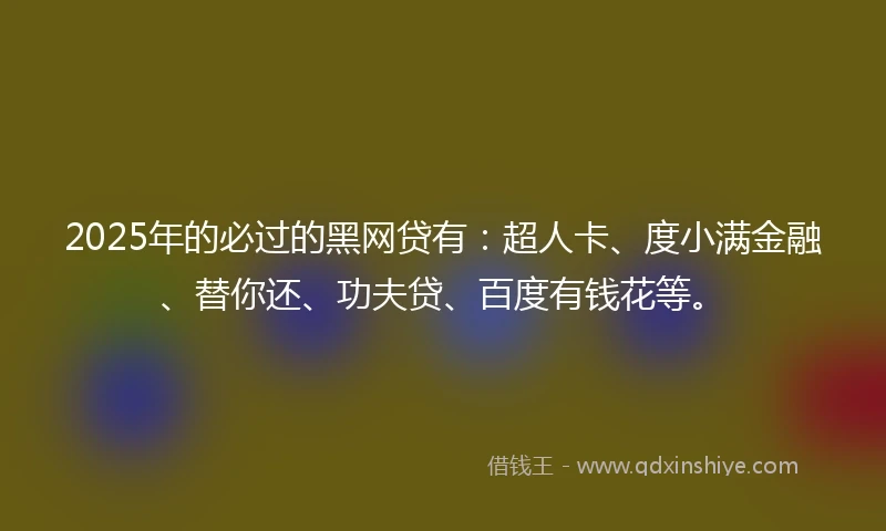 2025年的必过的黑网贷有：超人卡、度小满金融、替你还、功夫贷、百度有钱花等。