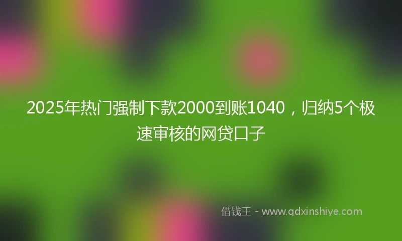 2025年热门强制下款2000到账1040，归纳5个极速审核的网贷口子
