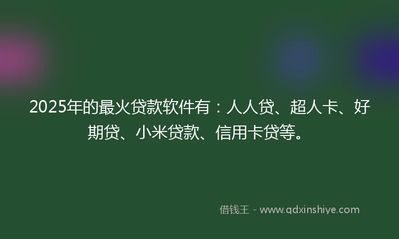 2025年的最火贷款软件有：人人贷、超人卡、好期贷、小米贷款、信用卡贷等。