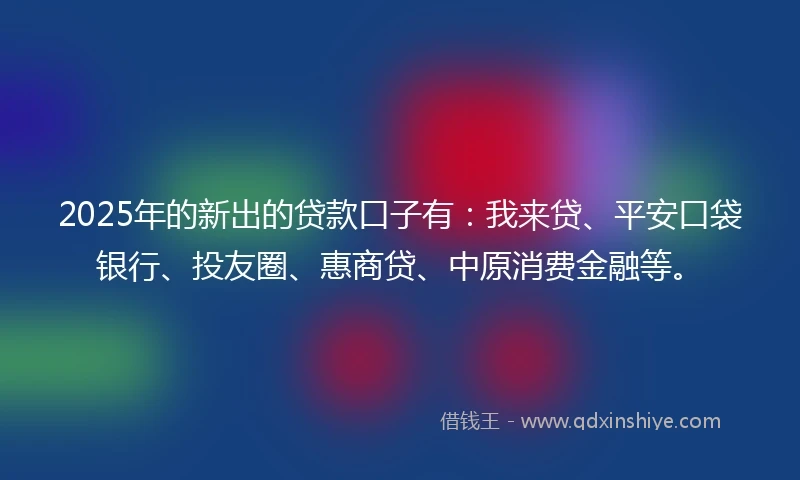 2025年的新出的贷款口子有：我来贷、平安口袋银行、投友圈、惠商贷、中原消费金融等。