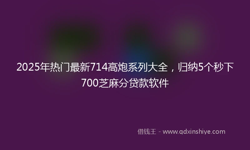 2025年热门最新714高炮系列大全，归纳5个秒下700芝麻分贷款软件