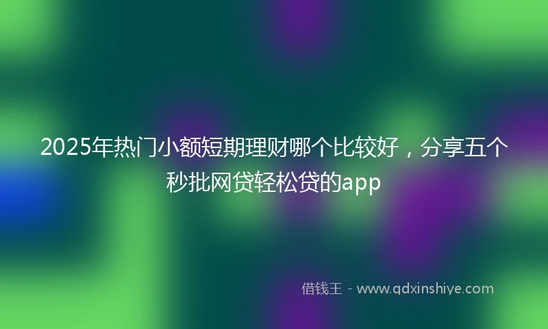 2025年热门小额短期理财哪个比较好，分享五个秒批网贷轻松贷的app