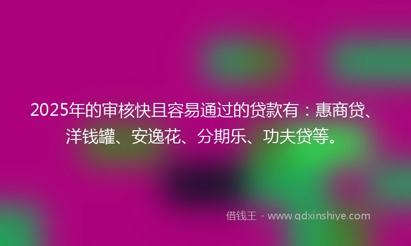 2025年的审核快且容易通过的贷款有：惠商贷、洋钱罐、安逸花、分期乐、功夫贷等。