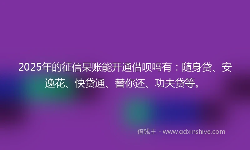 2025年的征信呆账能开通借呗吗有：随身贷、安逸花、快贷通、替你还、功夫贷等。