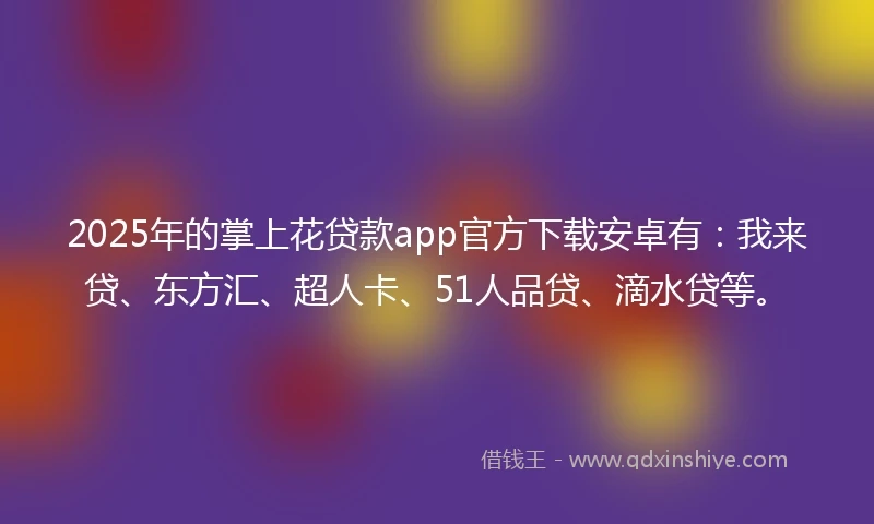 2025年的掌上花贷款app官方下载安卓有：我来贷、东方汇、超人卡、51人品贷、滴水贷等。