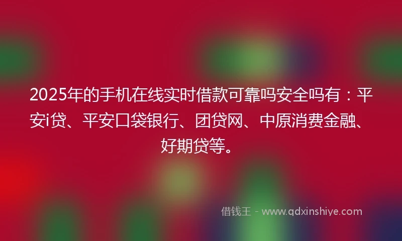2025年的手机在线实时借款可靠吗安全吗有：平安i贷、平安口袋银行、团贷网、中原消费金融、好期贷等。