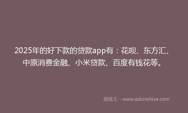 2025年的好下款的贷款app有：花呗、东方汇、中原消费金融、小米贷款、百度有钱花等。