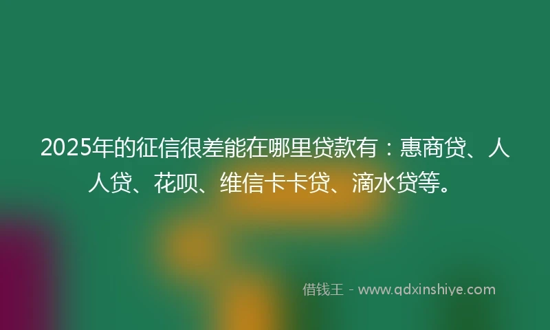 2025年的征信很差能在哪里贷款有：惠商贷、人人贷、花呗、维信卡卡贷、滴水贷等。