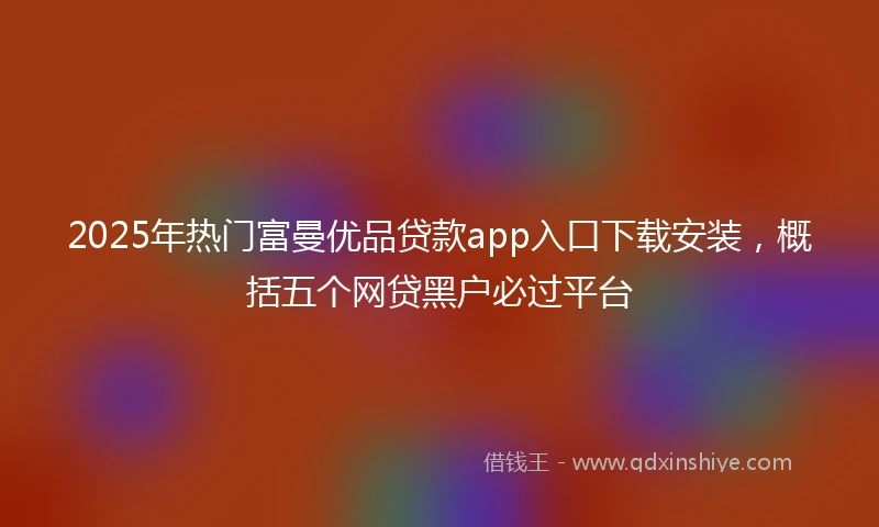 2025年热门富曼优品贷款app入口下载安装，概括五个网贷黑户必过平台