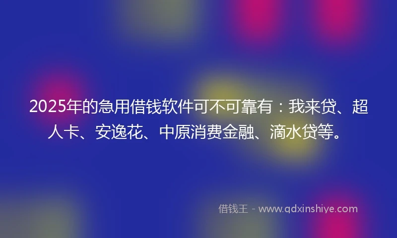 2025年的急用借钱软件可不可靠有：我来贷、超人卡、安逸花、中原消费金融、滴水贷等。