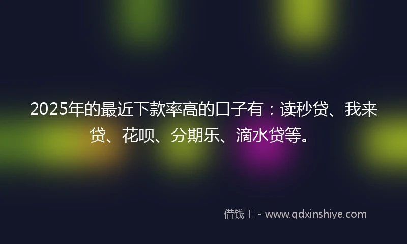 2025年的最近下款率高的口子有：读秒贷、我来贷、花呗、分期乐、滴水贷等。