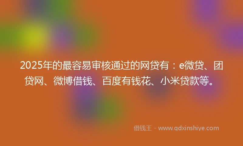 2025年的最容易审核通过的网贷有：e微贷、团贷网、微博借钱、百度有钱花、小米贷款等。