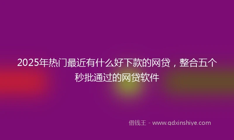 2025年热门最近有什么好下款的网贷，整合五个秒批通过的网贷软件