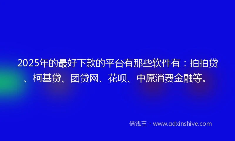 2025年的最好下款的平台有那些软件有：拍拍贷、柯基贷、团贷网、花呗、中原消费金融等。
