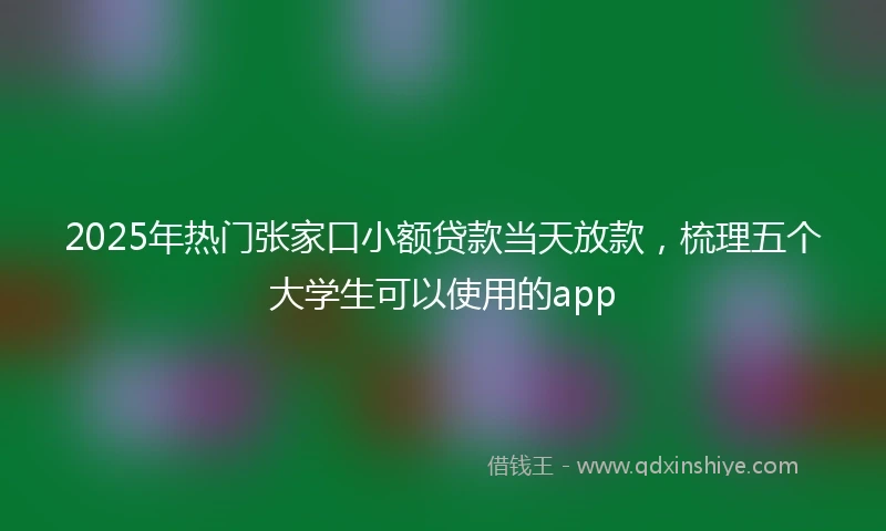 2025年热门张家口小额贷款当天放款，梳理五个大学生可以使用的app