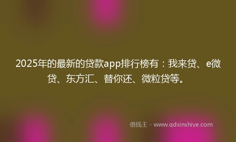 2025年的最新的贷款app排行榜有：我来贷、e微贷、东方汇、替你还、微粒贷等。