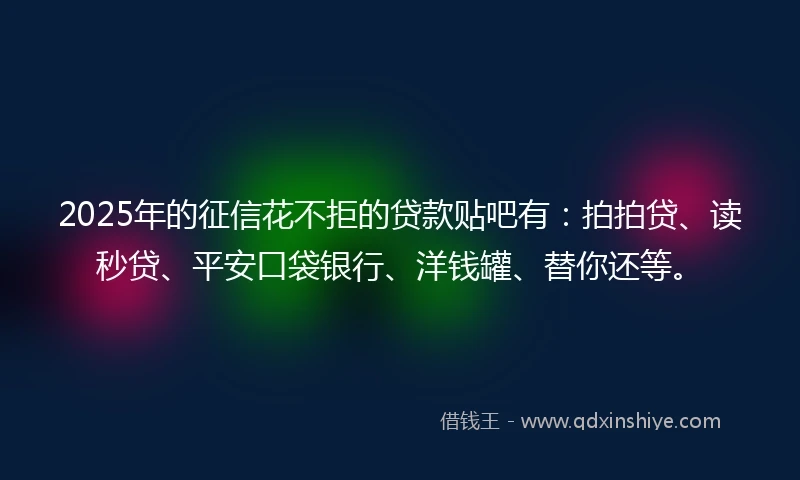 2025年的征信花不拒的贷款贴吧有：拍拍贷、读秒贷、平安口袋银行、洋钱罐、替你还等。