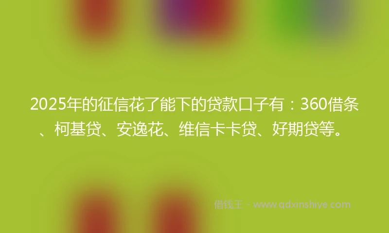 2025年的征信花了能下的贷款口子有:360借条、柯基贷、安逸花、维信卡卡贷、好期贷等。