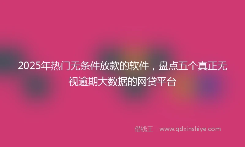 2025年热门无条件放款的软件，盘点五个真正无视逾期大数据的网贷平台