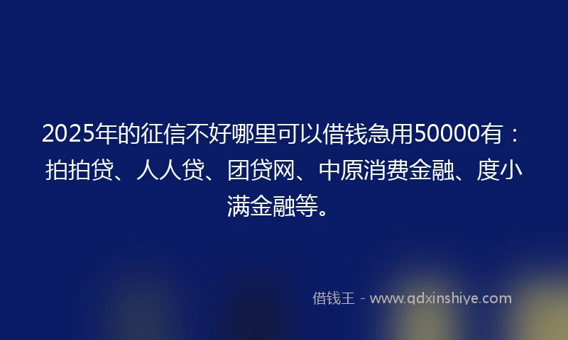 2025年的征信不好哪里可以借钱急用50000有：拍拍贷、人人贷、团贷网、中原消费金融、度小满金融等。