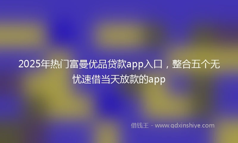 2025年热门富曼优品贷款app入口，整合五个无忧速借当天放款的app