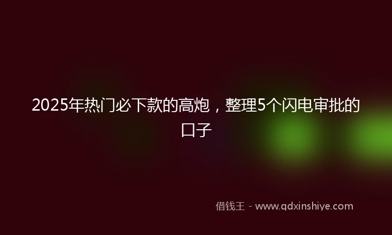 2025年热门必下款的高炮，整理5个闪电审批的口子