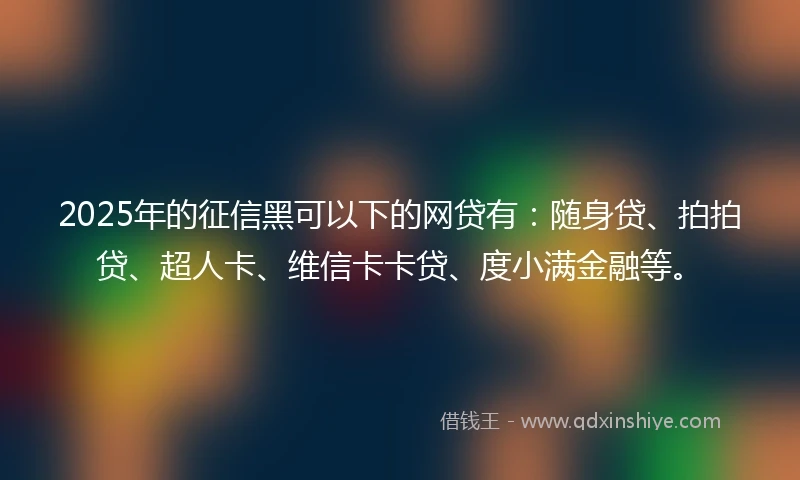 2025年的征信黑可以下的网贷有：随身贷、拍拍贷、超人卡、维信卡卡贷、度小满金融等。